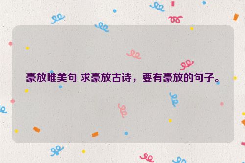 豪放唯美句 求豪放古诗，要有豪放的句子。