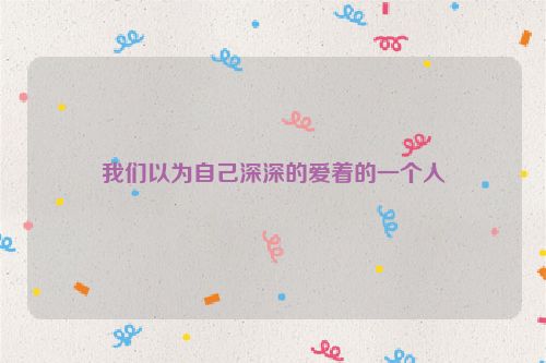 我们以为自己深深的爱着的一个人