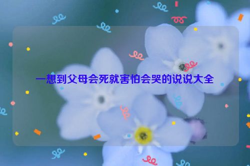 一想到父母会死就害怕会哭的说说大全