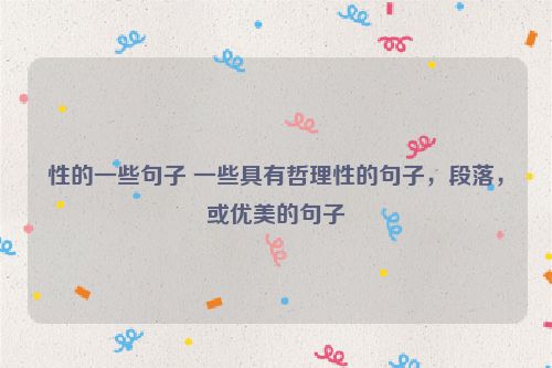 性的一些句子 一些具有哲理性的句子，段落，或优美的句子