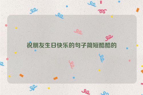 祝朋友生日快乐的句子简短酷酷的