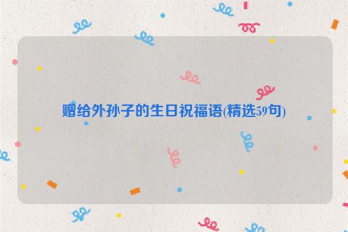 赠给外孙子的生日祝福语(精选59句)