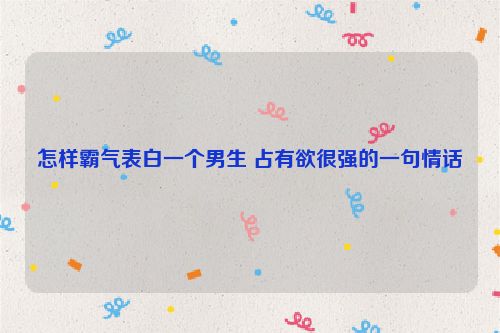 怎样霸气表白一个男生 占有欲很强的一句情话