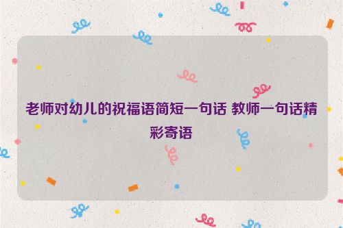 老师对幼儿的祝福语简短一句话 教师一句话精彩寄语