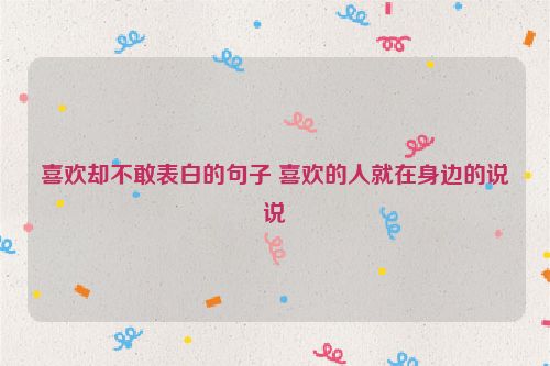 喜欢却不敢表白的句子 喜欢的人就在身边的说说