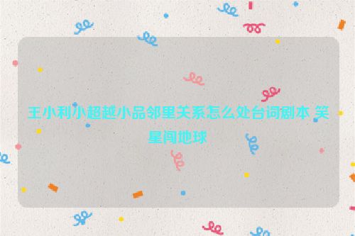 王小利小超越小品邻里关系怎么处台词剧本 笑星闯地球