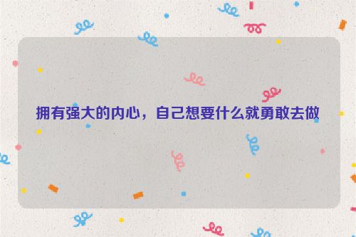拥有强大的内心，自己想要什么就勇敢去做