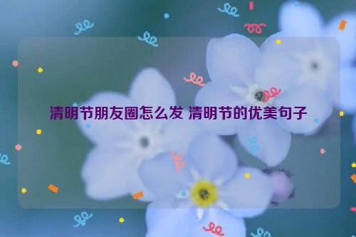 清明节朋友圈怎么发 清明节的优美句子