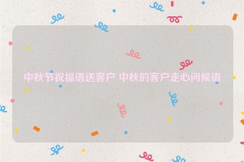 中秋节祝福语送客户 中秋的客户走心问候语