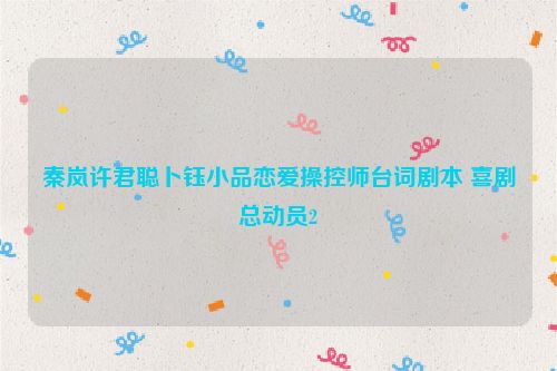 秦岚许君聪卜钰小品恋爱操控师台词剧本 喜剧总动员2