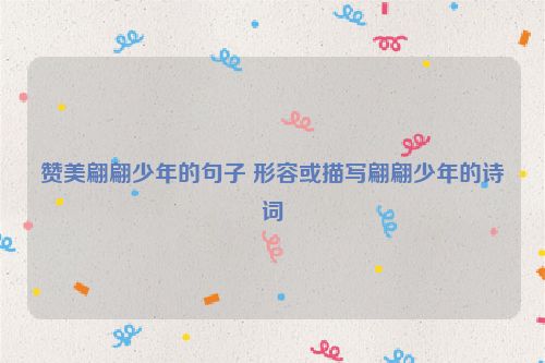 赞美翩翩少年的句子 形容或描写翩翩少年的诗词