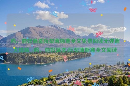 呜，他好温柔阮梨薄斯寒全文免费阅读无弹窗大结局_(呜，他好温柔)阮梨薄斯寒全文阅读