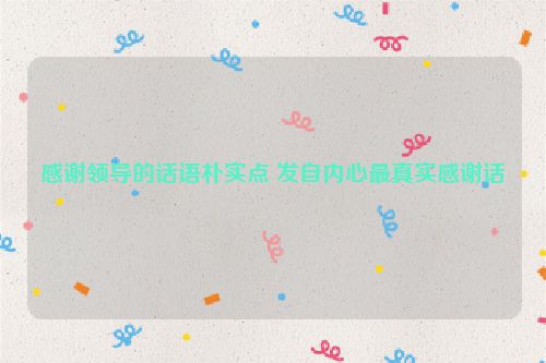 感谢领导的话语朴实点 发自内心最真实感谢话