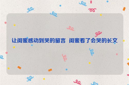 让闺蜜感动到哭的留言  闺蜜看了会哭的长文