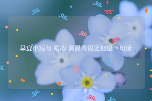 早安小短句 暖心 清晨寄语正能量一句话