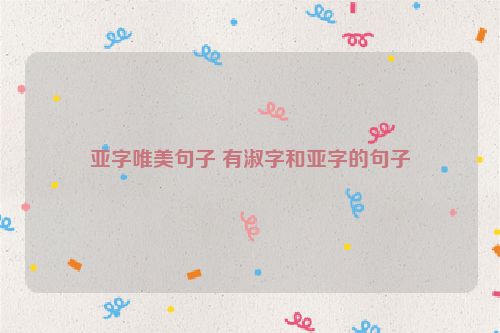 亚字唯美句子 有淑字和亚字的句子