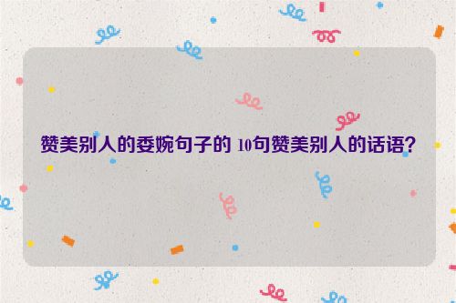 赞美别人的委婉句子的 10句赞美别人的话语？