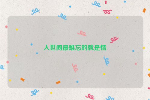 人世间最难忘的就是情