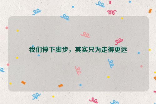 我们停下脚步，其实只为走得更远