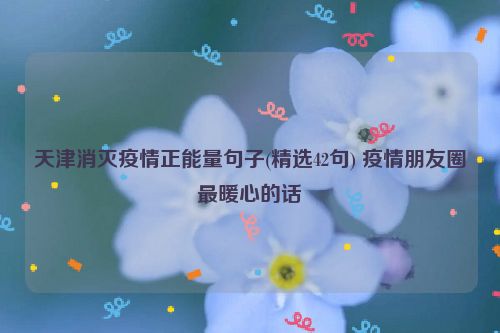 天津消灭疫情正能量句子(精选42句) 疫情朋友圈最暖心的话