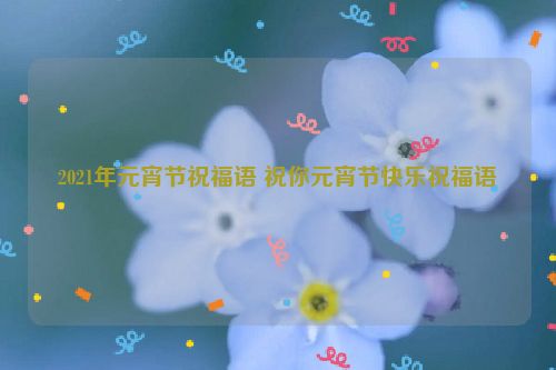 2021年元宵节祝福语 祝你元宵节快乐祝福语