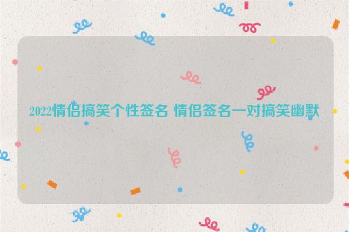 2022情侣搞笑个性签名 情侣签名一对搞笑幽默