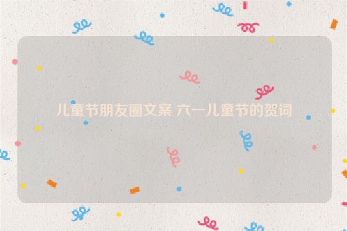 儿童节朋友圈文案 六一儿童节的贺词