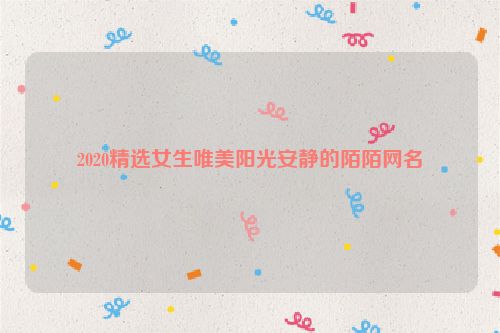 2020精选女生唯美阳光安静的陌陌网名