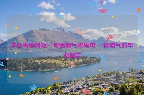 毕业寄语简短一句话霸气收集句 一份霸气的毕业留言