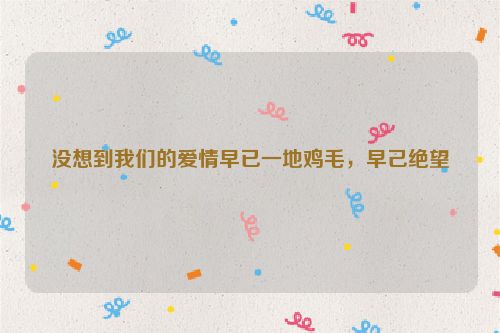 没想到我们的爱情早已一地鸡毛，早己绝望