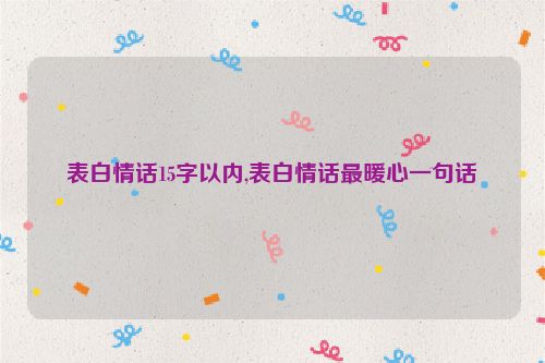 表白情话15字以内,表白情话最暖心一句话