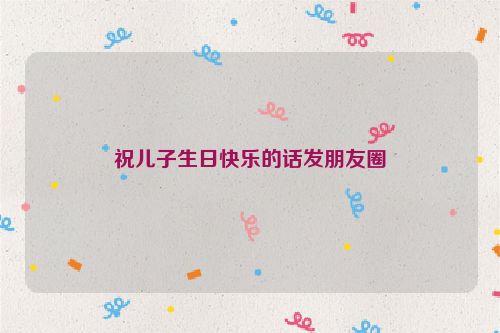 祝儿子生日快乐的话发朋友圈