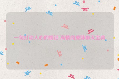 一句打动人心的情话 高情商撩妹聊天宝典