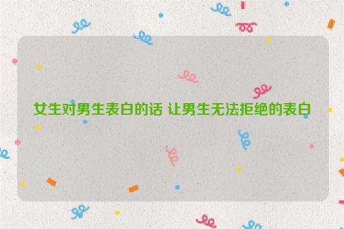 女生对男生表白的话 让男生无法拒绝的表白