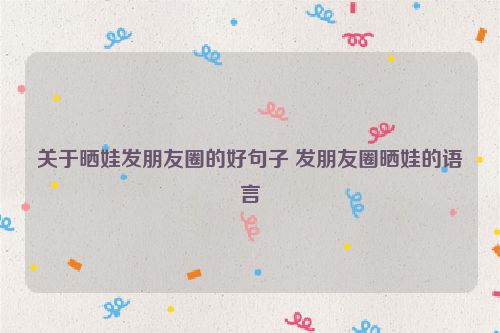 关于晒娃发朋友圈的好句子 发朋友圈晒娃的语言