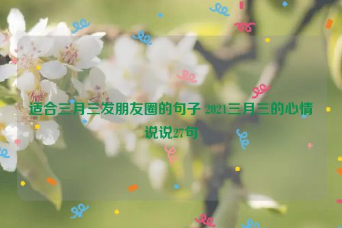 适合三月三发朋友圈的句子 2021三月三的心情说说27句