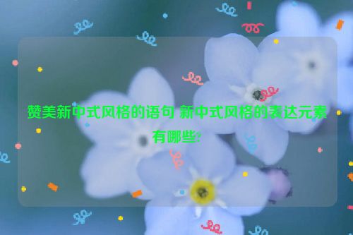 赞美新中式风格的语句 新中式风格的表达元素有哪些?