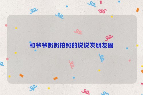 和爷爷奶奶拍照的说说发朋友圈
