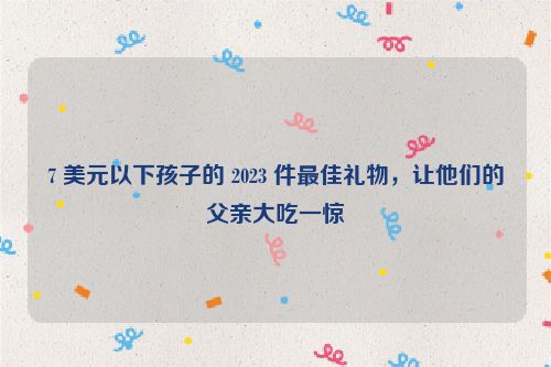 7 美元以下孩子的 2023 件最佳礼物，让他们的父亲大吃一惊