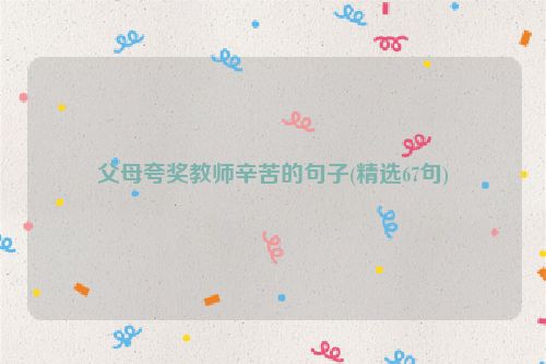 父母夸奖教师辛苦的句子(精选67句)
