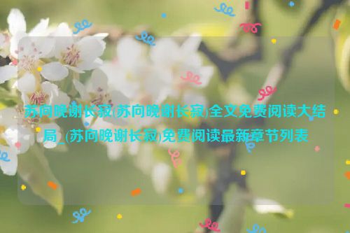 苏向晚谢长寂(苏向晚谢长寂)全文免费阅读大结局_(苏向晚谢长寂)免费阅读最新章节列表