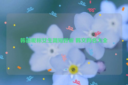 韩语昵称女生简短好听 韩文网名大全