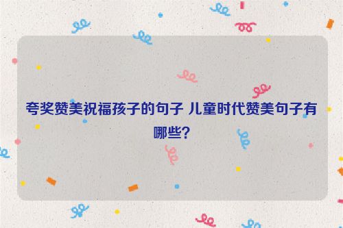 夸奖赞美祝福孩子的句子 儿童时代赞美句子有哪些？