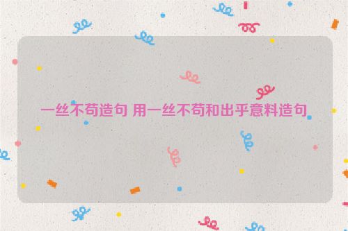 一丝不苟造句 用一丝不苟和出乎意料造句