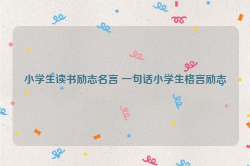 小学生读书励志名言 一句话小学生格言励志