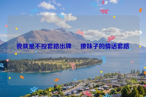 我就是不按套路出牌     撩妹子的情话套路
