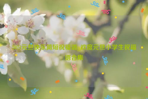 2021元旦快乐简短祝福语_欢度元旦小学生祝福语合集