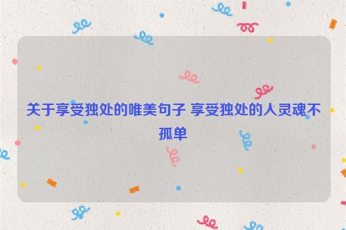 关于享受独处的唯美句子 享受独处的人灵魂不孤单