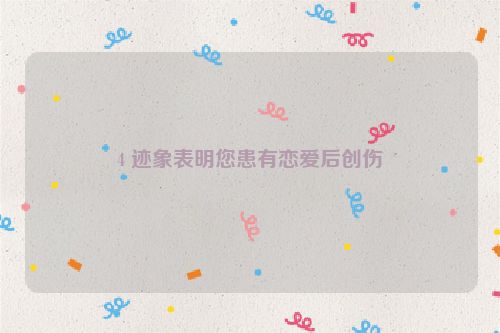 4 迹象表明您患有恋爱后创伤