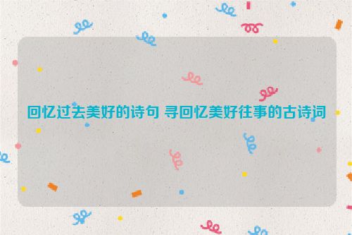 回忆过去美好的诗句 寻回忆美好往事的古诗词